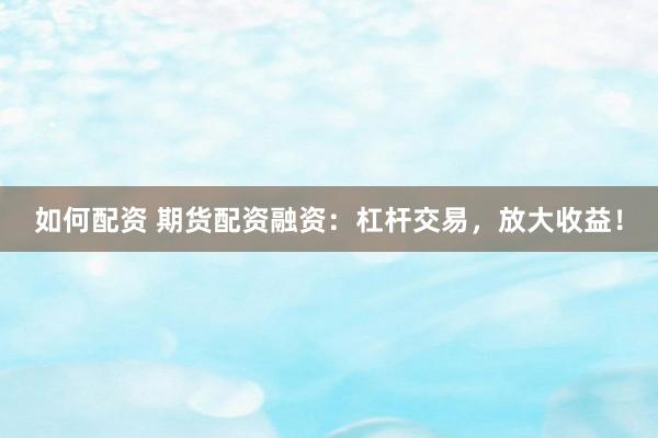 如何配資 期貨配資融資：杠桿交易，放大收益！