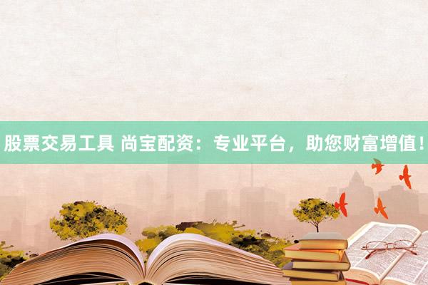 股票交易工具 尚寶配資：專業(yè)平臺(tái)，助您財(cái)富增值！