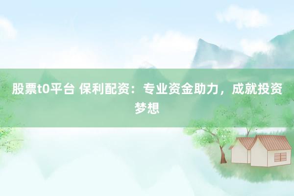 股票t0平臺 保利配資：專業(yè)資金助力，成就投資夢想