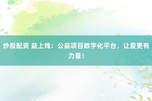 炒股配資 益上線：公益項目數(shù)字化平臺，讓愛更有力量！