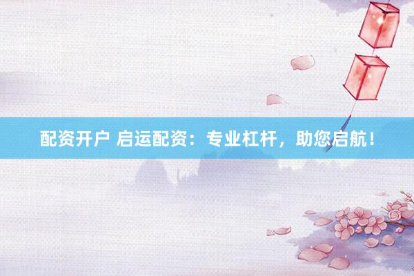配資開戶 啟運(yùn)配資：專業(yè)杠桿，助您啟航！