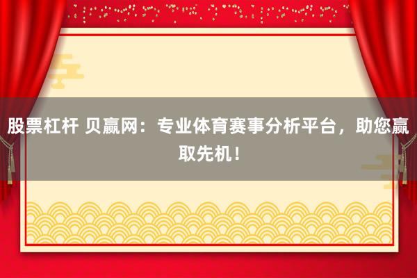 股票杠桿 貝贏網(wǎng)：專業(yè)體育賽事分析平臺，助您贏取先機！