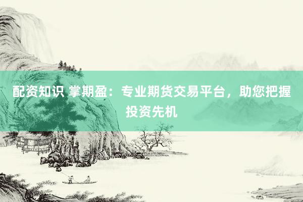 配資知識 掌期盈：專業(yè)期貨交易平臺，助您把握投資先機(jī)