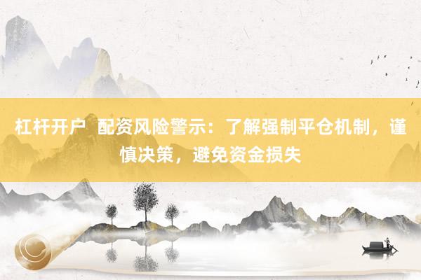 杠桿開(kāi)戶  配資風(fēng)險(xiǎn)警示：了解強(qiáng)制平倉(cāng)機(jī)制，謹(jǐn)慎決策，避免資金損失
