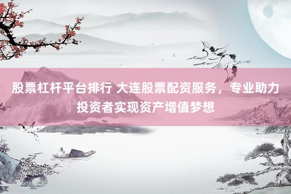 股票杠桿平臺(tái)排行 大連股票配資服務(wù)，專業(yè)助力投資者實(shí)現(xiàn)資產(chǎn)增值夢(mèng)想