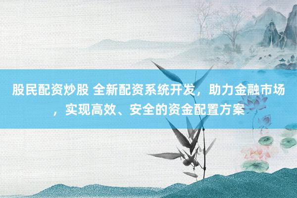 股民配資炒股 全新配資系統(tǒng)開發(fā)，助力金融市場，實(shí)現(xiàn)高效、安全的資金配置方案