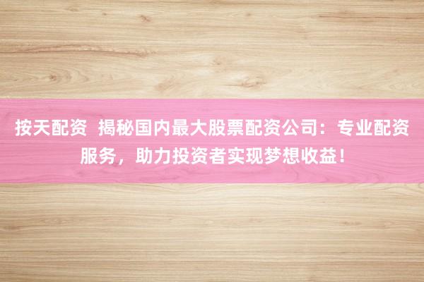 按天配資  揭秘國(guó)內(nèi)最大股票配資公司：專業(yè)配資服務(wù)，助力投資者實(shí)現(xiàn)夢(mèng)想收益！
