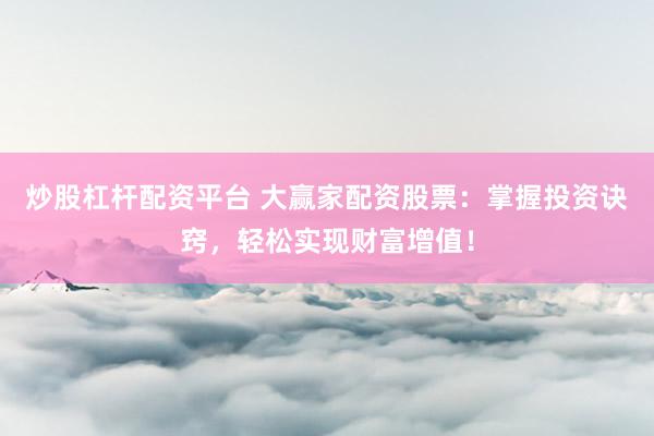 炒股杠桿配資平臺(tái) 大贏家配資股票：掌握投資訣竅，輕松實(shí)現(xiàn)財(cái)富增值！