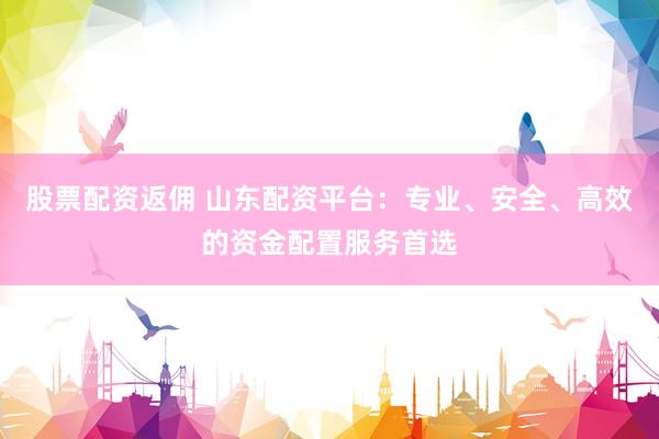 股票配資返傭 山東配資平臺：專業(yè)、安全、高效的資金配置服務(wù)首選