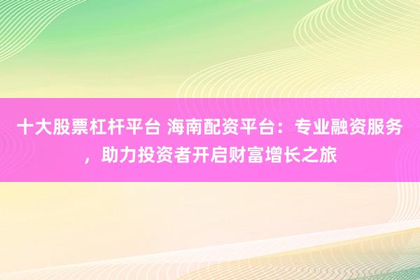 十大股票杠桿平臺 海南配資平臺：專業(yè)融資服務(wù)，助力投資者開啟財富增長之旅