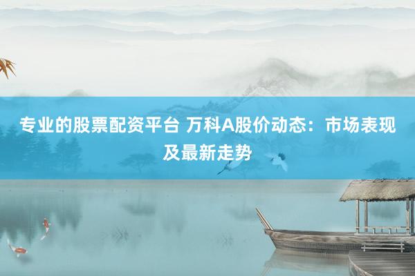 專業(yè)的股票配資平臺(tái) 萬科A股價(jià)動(dòng)態(tài)：市場(chǎng)表現(xiàn)及最新走勢(shì)