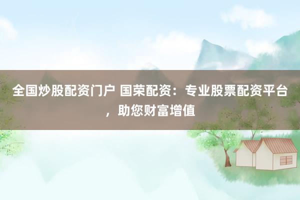 全國炒股配資門戶 國榮配資：專業(yè)股票配資平臺，助您財富增值