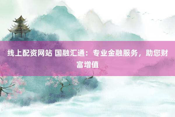 線上配資網(wǎng)站 國融匯通：專業(yè)金融服務(wù)，助您財富增值