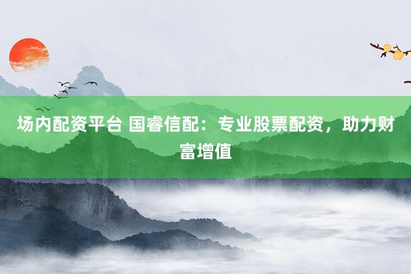 場(chǎng)內(nèi)配資平臺(tái) 國(guó)睿信配：專業(yè)股票配資，助力財(cái)富增值