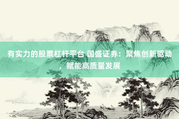 有實力的股票杠桿平臺 國盛證券：聚焦創(chuàng)新驅(qū)動，賦能高質(zhì)量發(fā)展