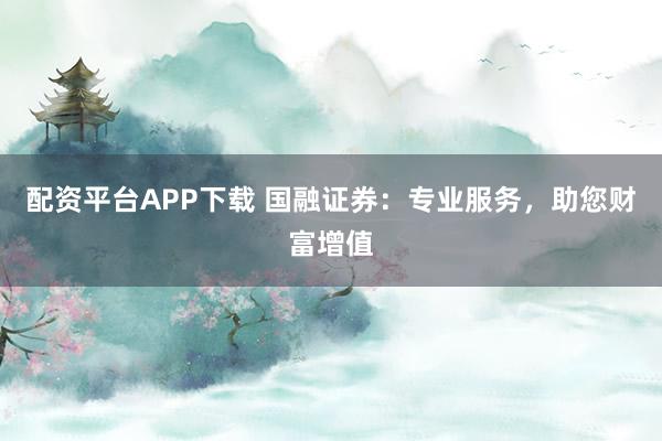 配資平臺APP下載 國融證券：專業(yè)服務，助您財富增值