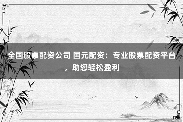 全國股票配資公司 國元配資：專業(yè)股票配資平臺，助您輕松盈利
