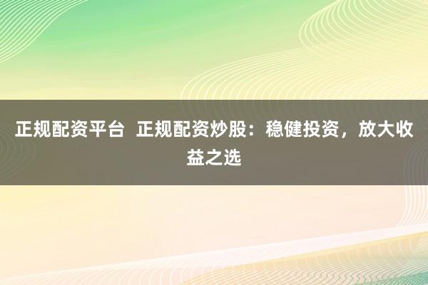 正規(guī)配資平臺(tái)  正規(guī)配資炒股：穩(wěn)健投資，放大收益之選