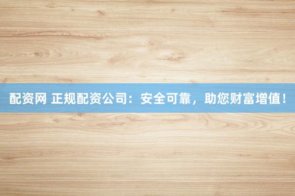 配資網(wǎng) 正規(guī)配資公司：安全可靠，助您財(cái)富增值！