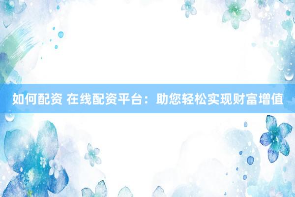 如何配資 在線配資平臺(tái)：助您輕松實(shí)現(xiàn)財(cái)富增值