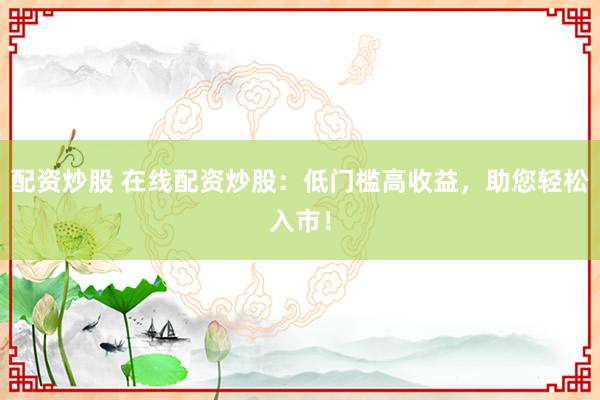配資炒股 在線配資炒股：低門檻高收益，助您輕松入市！