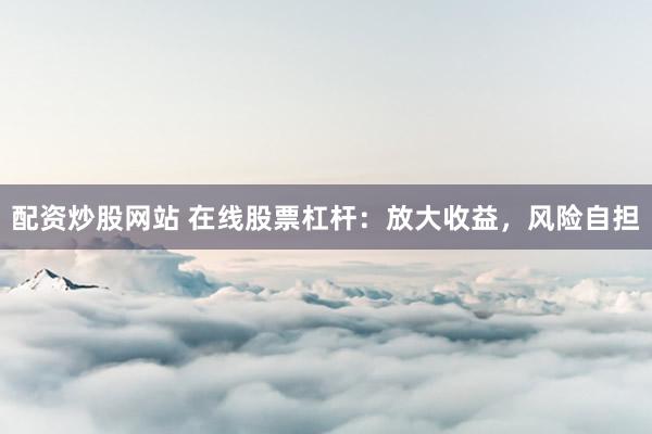 配資炒股網(wǎng)站 在線股票杠桿：放大收益，風(fēng)險自擔(dān)