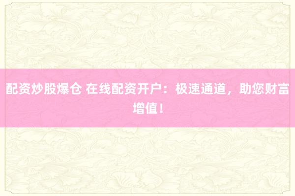 配資炒股爆倉 在線配資開戶：極速通道，助您財(cái)富增值！
