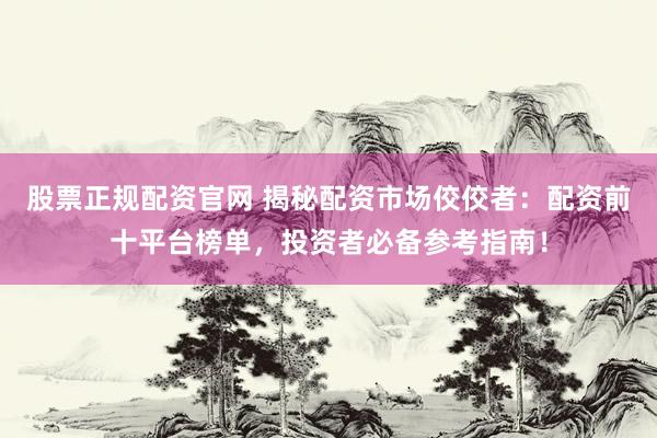 股票正規(guī)配資官網(wǎng) 揭秘配資市場佼佼者：配資前十平臺榜單，投資者必備參考指南！