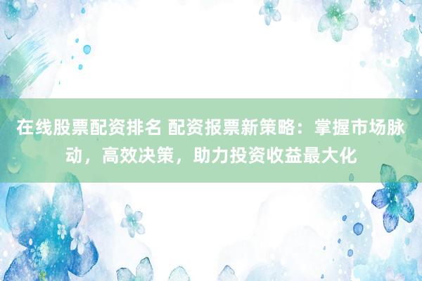 在線股票配資排名 配資報(bào)票新策略：掌握市場脈動(dòng)，高效決策，助力投資收益最大化