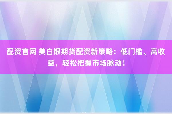 配資官網 美白銀期貨配資新策略：低門檻、高收益，輕松把握市場脈動！