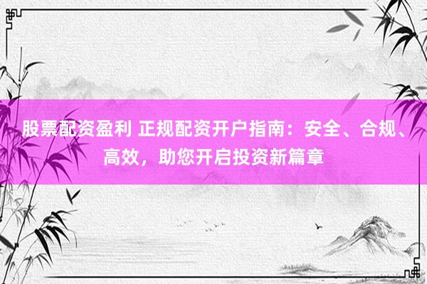股票配資盈利 正規(guī)配資開戶指南：安全、合規(guī)、高效，助您開啟投資新篇章