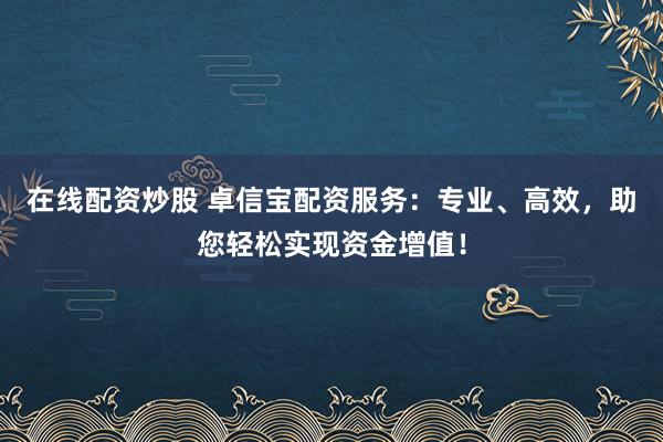 在線(xiàn)配資炒股 卓信寶配資服務(wù)：專(zhuān)業(yè)、高效，助您輕松實(shí)現(xiàn)資金增值！