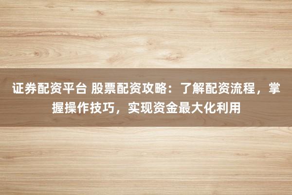 證券配資平臺 股票配資攻略：了解配資流程，掌握操作技巧，實(shí)現(xiàn)資金最大化利用