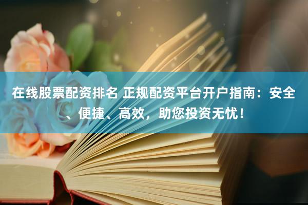 在線股票配資排名 正規(guī)配資平臺開戶指南：安全、便捷、高效，助您投資無憂！