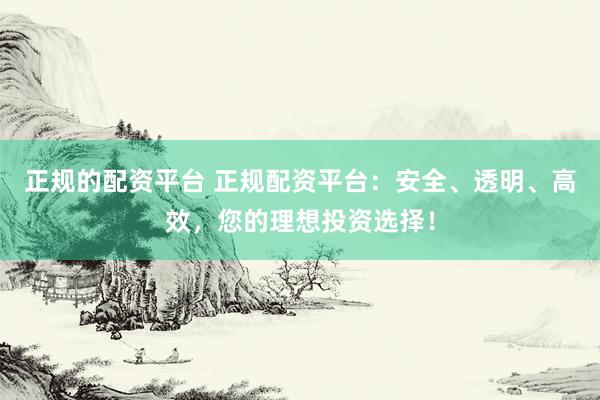正規(guī)的配資平臺(tái) 正規(guī)配資平臺(tái)：安全、透明、高效，您的理想投資選擇！