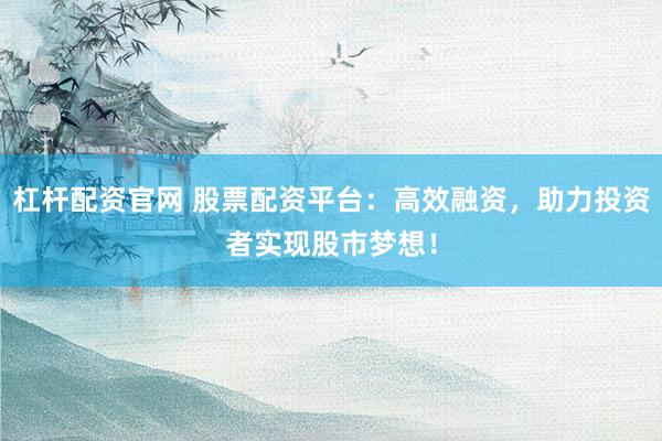 杠桿配資官網(wǎng) 股票配資平臺：高效融資，助力投資者實現(xiàn)股市夢想！