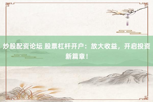 炒股配資論壇 股票杠桿開戶：放大收益，開啟投資新篇章！