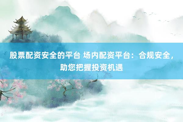 股票配資安全的平臺 場內(nèi)配資平臺：合規(guī)安全，助您把握投資機(jī)遇