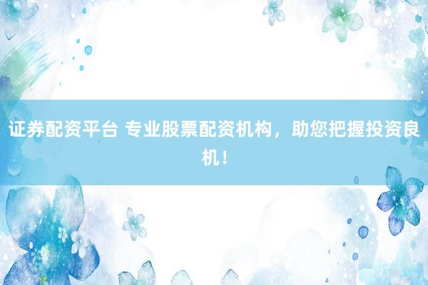 證券配資平臺 專業(yè)股票配資機(jī)構(gòu)，助您把握投資良機(jī)！