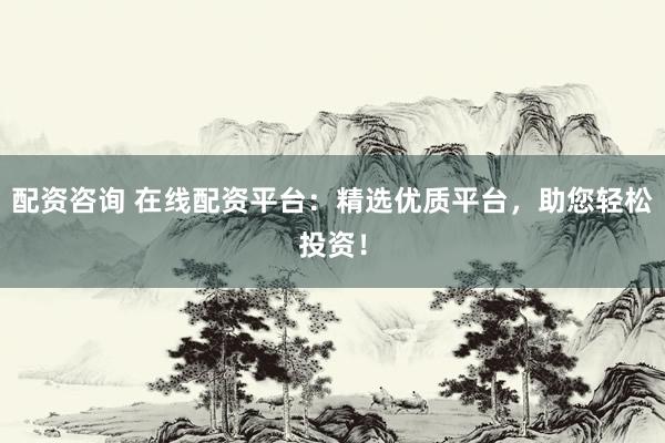 配資咨詢 在線配資平臺：精選優(yōu)質(zhì)平臺，助您輕松投資！