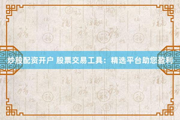 炒股配資開戶 股票交易工具：精選平臺助您盈利