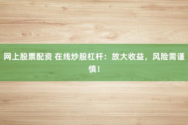 網上股票配資 在線炒股杠桿：放大收益，風險需謹慎！