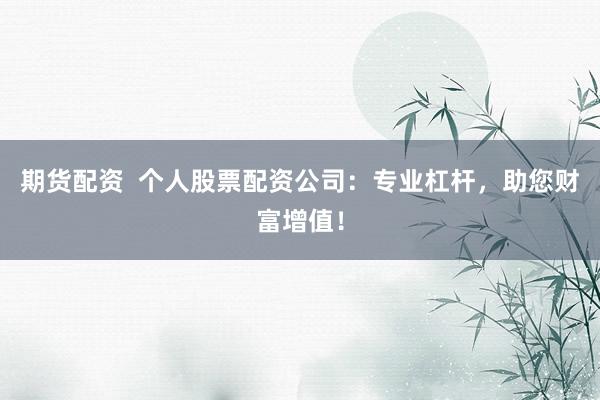 期貨配資  個人股票配資公司：專業(yè)杠桿，助您財富增值！