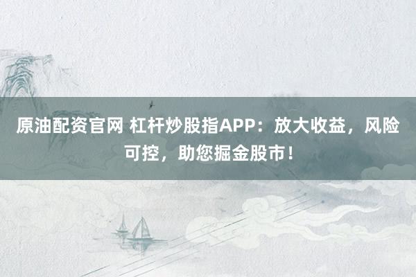 原油配資官網(wǎng) 杠桿炒股指APP：放大收益，風(fēng)險可控，助您掘金股市！