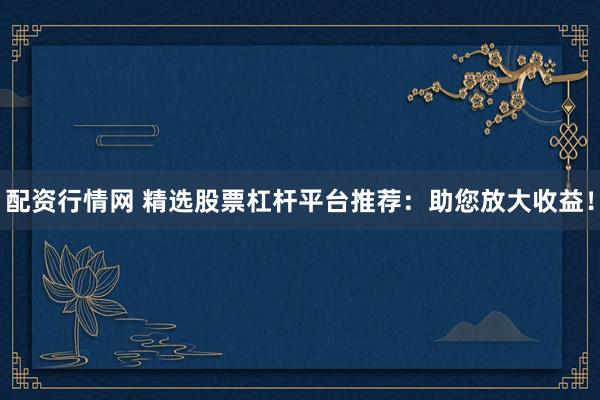 配資行情網(wǎng) 精選股票杠桿平臺推薦：助您放大收益！