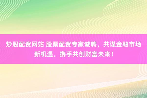 炒股配資網(wǎng)站 股票配資專家誠聘，共謀金融市場新機(jī)遇，攜手共創(chuàng)財(cái)富未來！