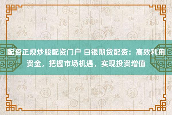 配資正規(guī)炒股配資門(mén)戶 白銀期貨配資：高效利用資金，把握市場(chǎng)機(jī)遇，實(shí)現(xiàn)投資增值