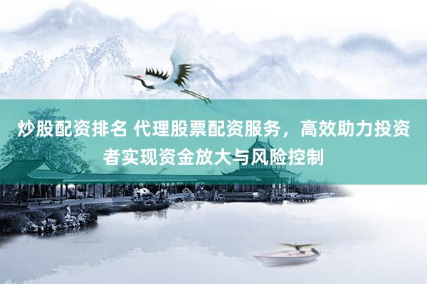 炒股配資排名 代理股票配資服務(wù)，高效助力投資者實(shí)現(xiàn)資金放大與風(fēng)險(xiǎn)控制