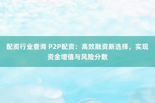 配資行業(yè)查詢 P2P配資：高效融資新選擇，實(shí)現(xiàn)資金增值與風(fēng)險(xiǎn)分散