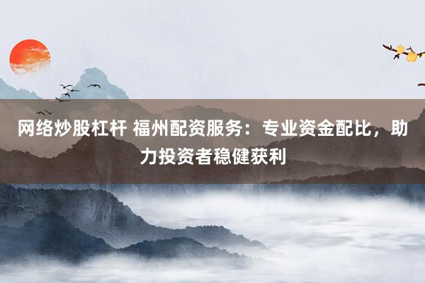 網(wǎng)絡(luò)炒股杠桿 福州配資服務(wù)：專業(yè)資金配比，助力投資者穩(wěn)健獲利